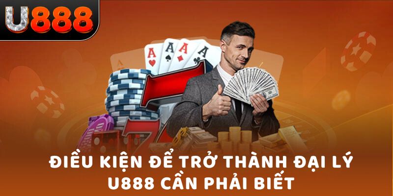 Điều kiện để trở thành đại lý U888 cần phải biết