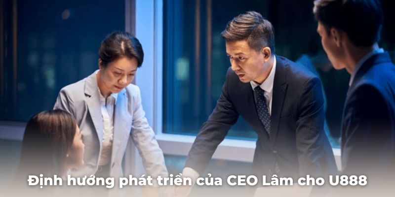 Định hướng phát triển của CEO Lâm cho nhà cái U888 mới nhất